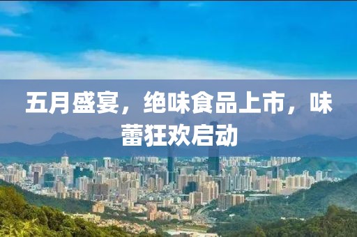 五月盛宴，绝味食品上市，味蕾狂欢启动