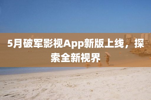 5月破军影视App新版上线，探索全新视界