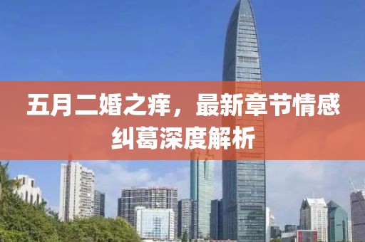 五月二婚之痒，最新章节情感纠葛深度解析