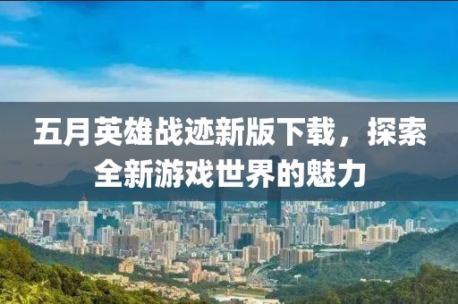 五月英雄战迹新版下载，探索全新游戏世界的魅力