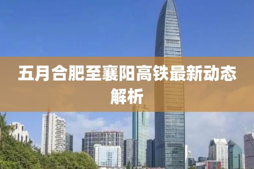 五月合肥至襄阳高铁最新动态解析