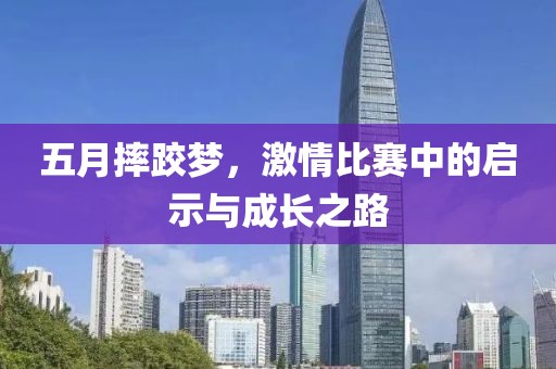 五月摔跤梦，激情比赛中的启示与成长之路