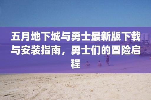 五月地下城与勇士最新版下载与安装指南，勇士们的冒险启程