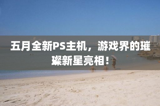 五月全新PS主机，游戏界的璀璨新星亮相！