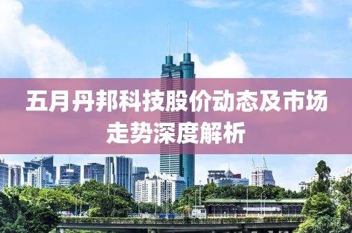 五月丹邦科技股价动态及市场走势深度解析