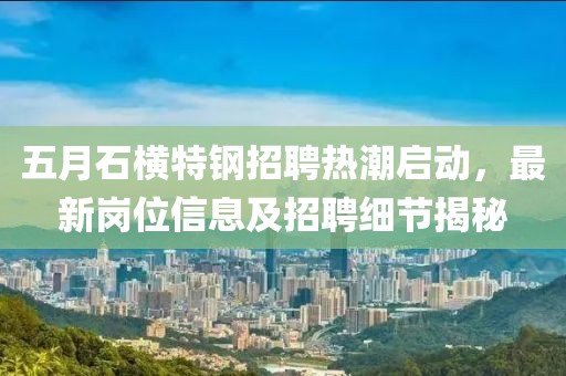 五月石横特钢招聘热潮启动，最新岗位信息及招聘细节揭秘