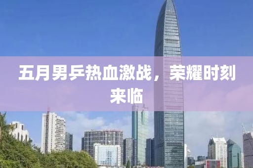 五月男乒热血激战，荣耀时刻来临