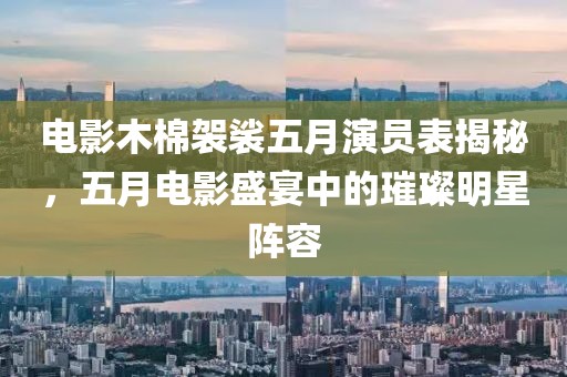 电影木棉袈裟五月演员表揭秘，五月电影盛宴中的璀璨明星阵容