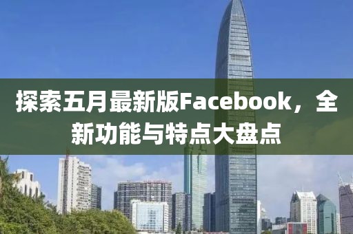 探索五月最新版Facebook，全新功能与特点大盘点