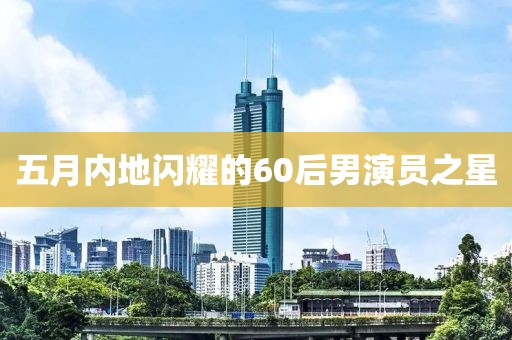 五月内地闪耀的60后男演员之星