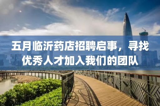 五月临沂药店招聘启事，寻找优秀人才加入我们的团队