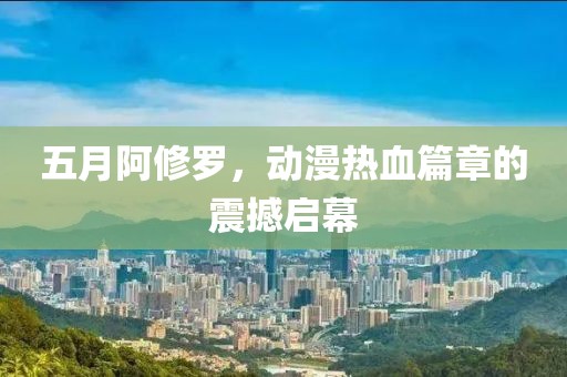 五月阿修罗，动漫热血篇章的震撼启幕