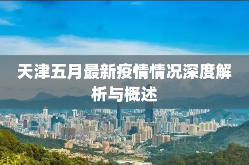 天津五月最新疫情情况深度解析与概述