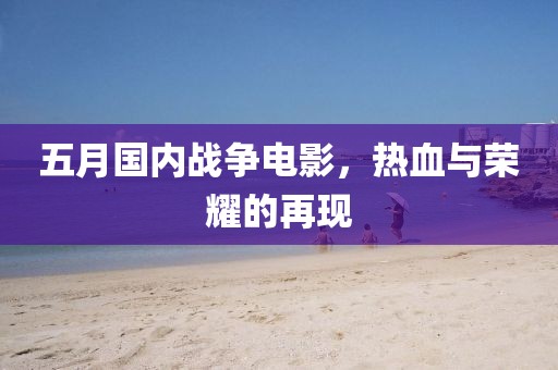 五月国内战争电影，热血与荣耀的再现
