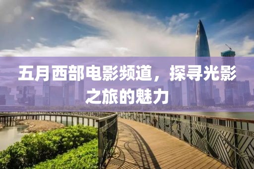 五月西部电影频道，探寻光影之旅的魅力