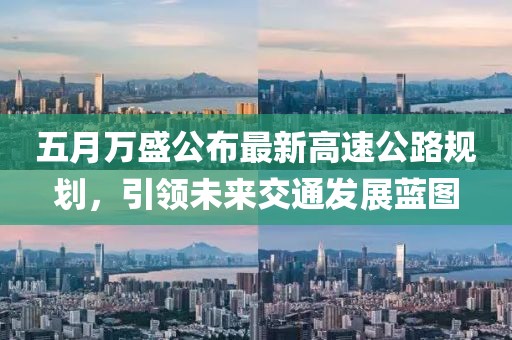 五月万盛公布最新高速公路规划，引领未来交通发展蓝图