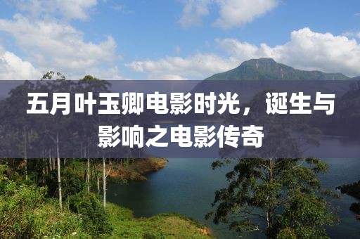 五月叶玉卿电影时光，诞生与影响之电影传奇