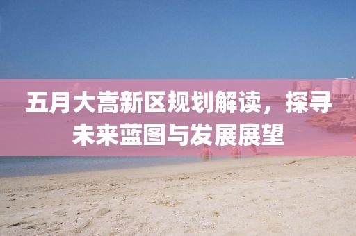 五月大嵩新区规划解读，探寻未来蓝图与发展展望