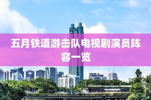 五月铁道游击队电视剧演员阵容一览
