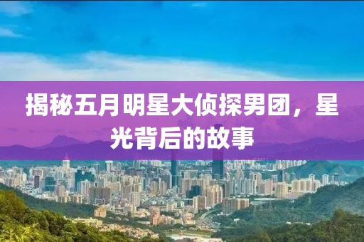 揭秘五月明星大侦探男团，星光背后的故事