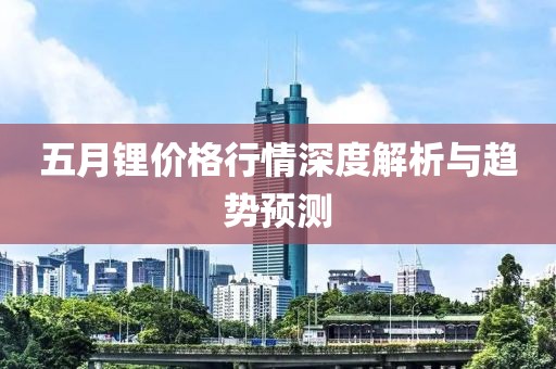 五月锂价格行情深度解析与趋势预测
