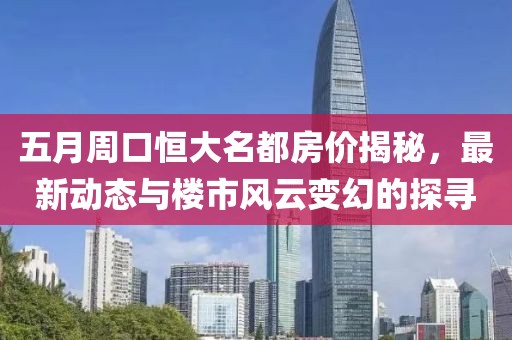 五月周口恒大名都房价揭秘，最新动态与楼市风云变幻的探寻