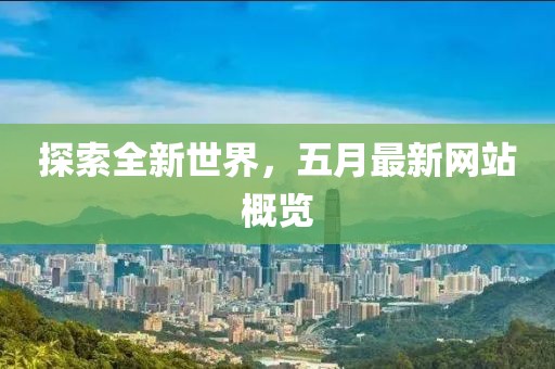 探索全新世界，五月最新网站概览
