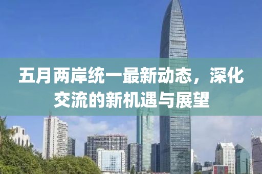 五月两岸统一最新动态，深化交流的新机遇与展望