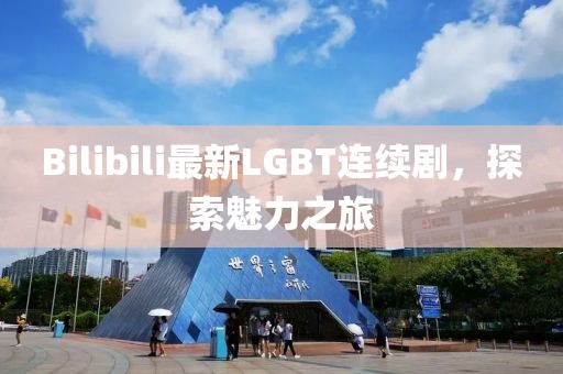 Bilibili最新LGBT连续剧，探索魅力之旅