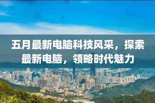 五月最新电脑科技风采，探索最新电脑，领略时代魅力