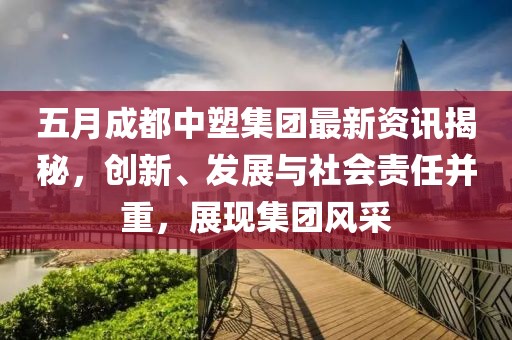 五月成都中塑集团最新资讯揭秘，创新、发展与社会责任并重，展现集团风采