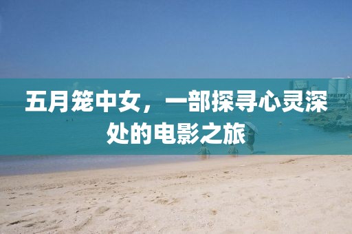 五月笼中女，一部探寻心灵深处的电影之旅