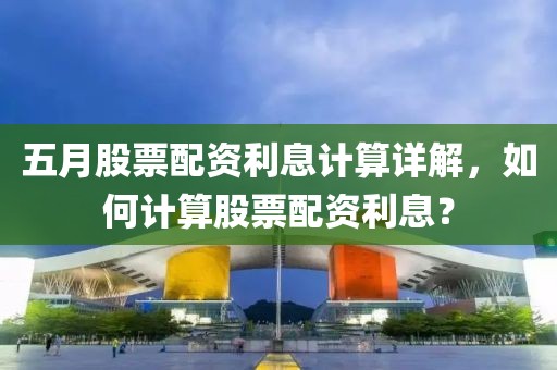 五月股票配资利息计算详解，如何计算股票配资利息？