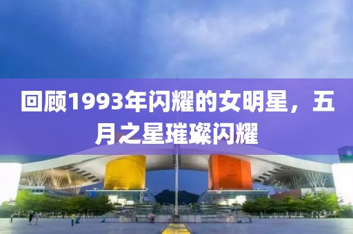 回顾1993年闪耀的女明星，五月之星璀璨闪耀