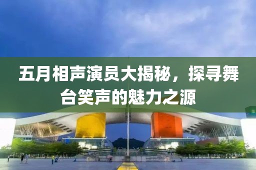 五月相声演员大揭秘，探寻舞台笑声的魅力之源