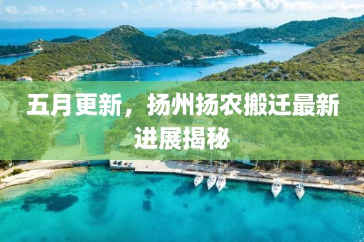 五月更新，扬州扬农搬迁最新进展揭秘