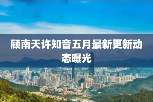 顾南天许知音五月最新更新动态曝光