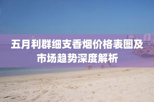 五月利群细支香烟价格表图及市场趋势深度解析