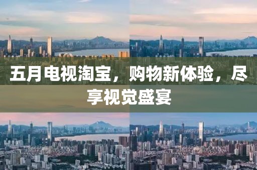 五月电视淘宝，购物新体验，尽享视觉盛宴