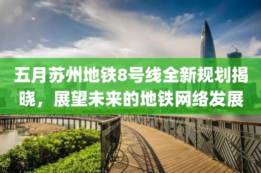 五月苏州地铁8号线全新规划揭晓，展望未来的地铁网络发展