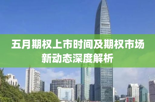 五月期权上市时间及期权市场新动态深度解析