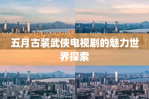 五月古装武侠电视剧的魅力世界探索
