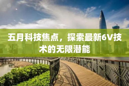 五月科技焦点，探索最新6V技术的无限潜能