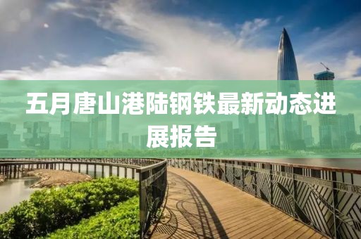 五月唐山港陆钢铁最新动态进展报告