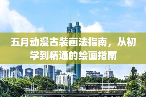 五月动漫古装画法指南，从初学到精通的绘画指南