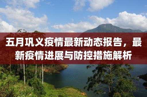 五月巩义疫情最新动态报告，最新疫情进展与防控措施解析