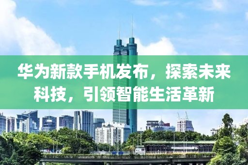 华为新款手机发布，探索未来科技，引领智能生活革新