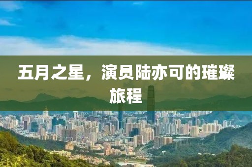 五月之星，演员陆亦可的璀璨旅程