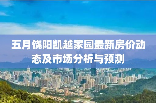 五月饶阳凯越家园最新房价动态及市场分析与预测