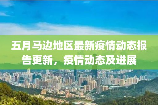 五月马边地区最新疫情动态报告更新，疫情动态及进展